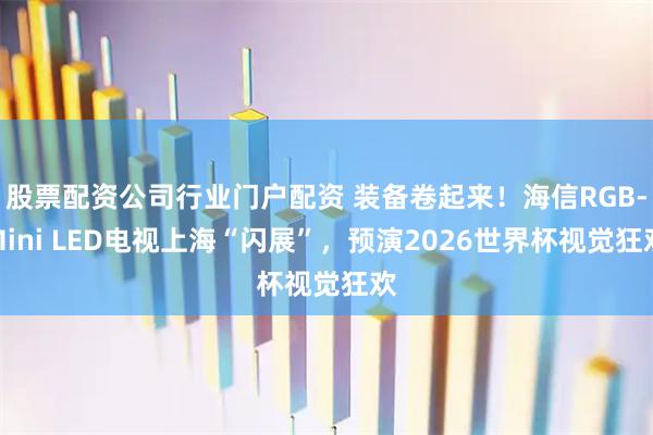 股票配资公司行业门户配资 装备卷起来！海信RGB-Mini LED电视上海“闪展”，预演2026世界杯视觉狂欢