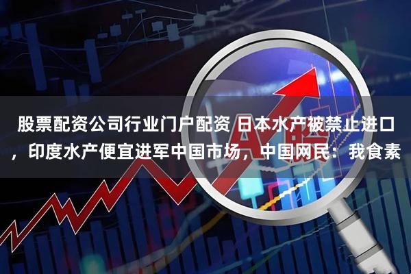 股票配资公司行业门户配资 日本水产被禁止进口，印度水产便宜进军中国市场，中国网民：我食素