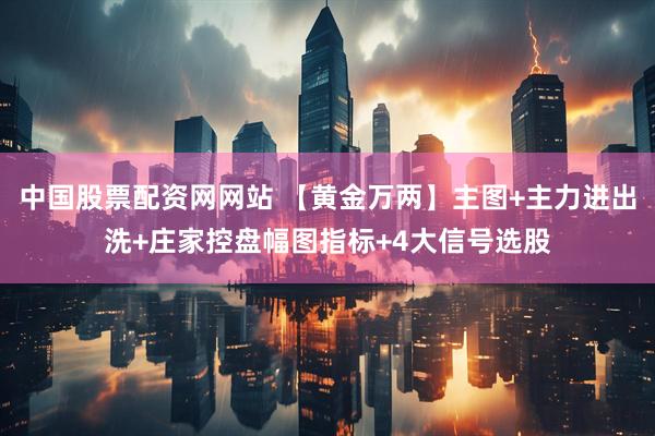 中国股票配资网网站 【黄金万两】主图+主力进出洗+庄家控盘幅图指标+4大信号选股