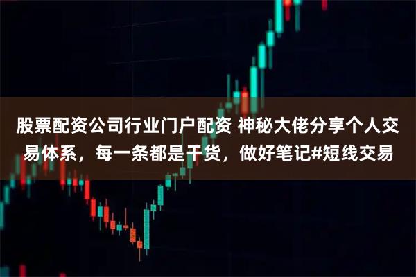 股票配资公司行业门户配资 神秘大佬分享个人交易体系，每一条都是干货，做好笔记#短线交易