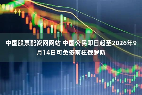 中国股票配资网网站 中国公民即日起至2026年9月14日可免签前往俄罗斯