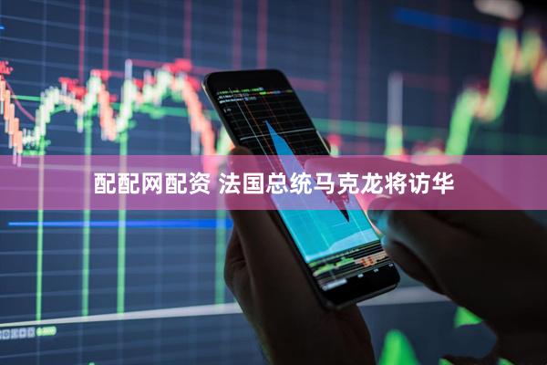 配配网配资 法国总统马克龙将访华