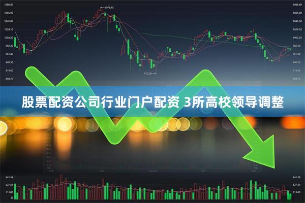 股票配资公司行业门户配资 3所高校领导调整