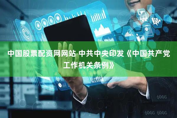 中国股票配资网网站 中共中央印发《中国共产党工作机关条例》
