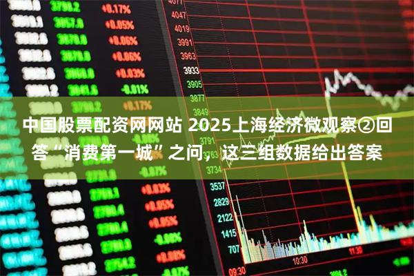 中国股票配资网网站 2025上海经济微观察②回答“消费第一城”之问，这三组数据给出答案