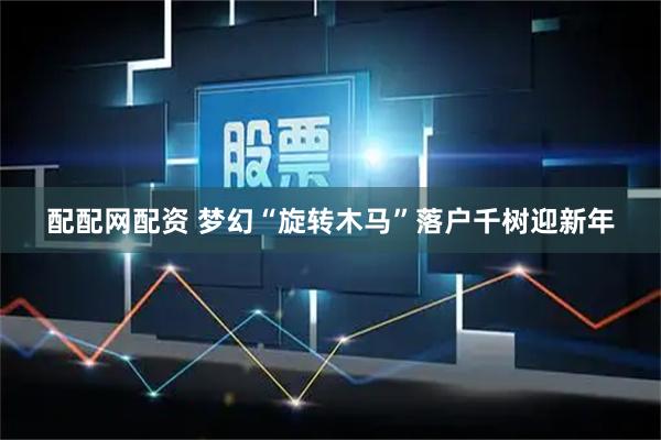 配配网配资 梦幻“旋转木马”落户千树迎新年