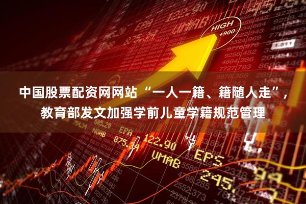 中国股票配资网网站 “一人一籍、籍随人走”，教育部发文加强学前儿童学籍规范管理