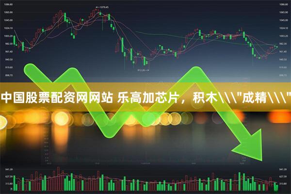 中国股票配资网网站 乐高加芯片，积木\＂成精\＂