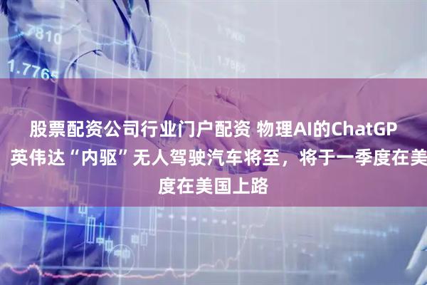 股票配资公司行业门户配资 物理AI的ChatGPT时刻！英伟达“内驱”无人驾驶汽车将至，将于一季度在美国上路