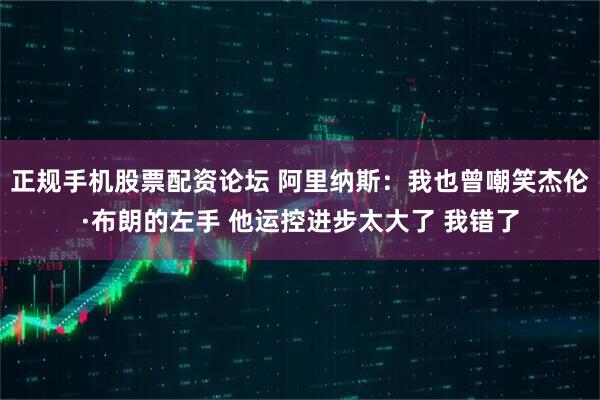 正规手机股票配资论坛 阿里纳斯：我也曾嘲笑杰伦·布朗的左手 他运控进步太大了 我错了