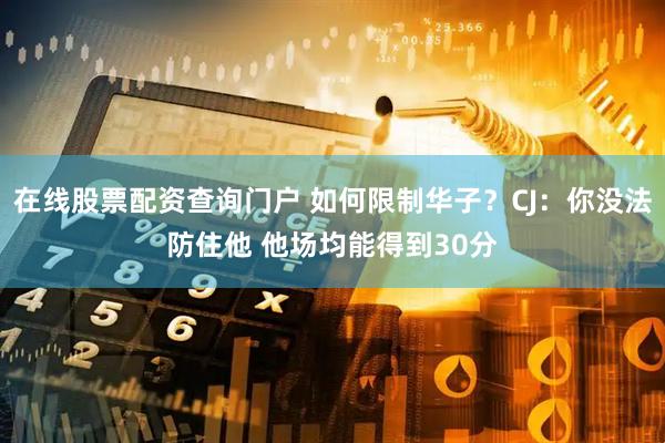 在线股票配资查询门户 如何限制华子？CJ：你没法防住他 他场均能得到30分