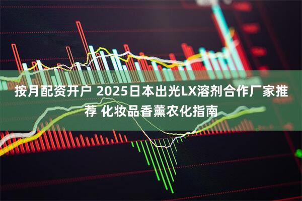 按月配资开户 2025日本出光LX溶剂合作厂家推荐 化妆品香薰农化指南