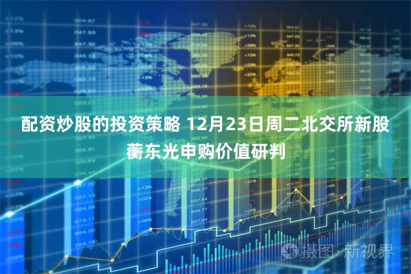 配资炒股的投资策略 12月23日周二北交所新股蘅东光申购价值研判