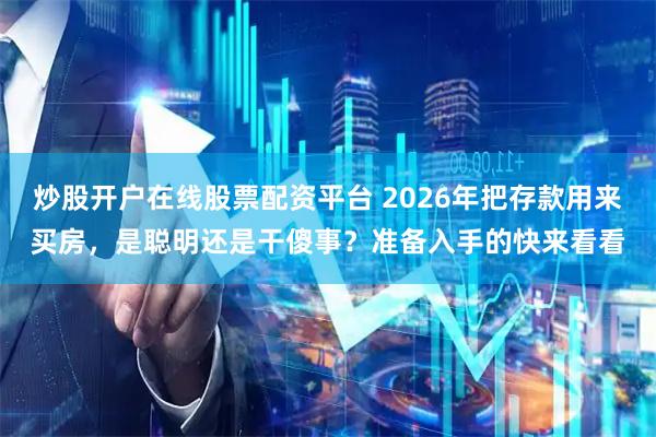 炒股开户在线股票配资平台 2026年把存款用来买房，是聪明还是干傻事？准备入手的快来看看