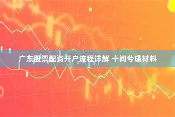 广东股票配资开户流程详解 十问兮璞材料