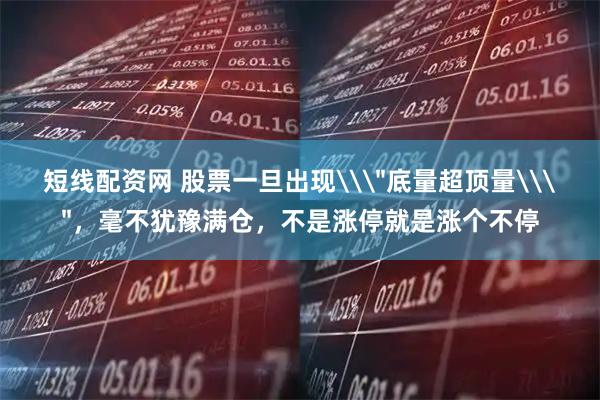 短线配资网 股票一旦出现\＂底量超顶量\＂，毫不犹豫满仓，不是涨停就是涨个不停