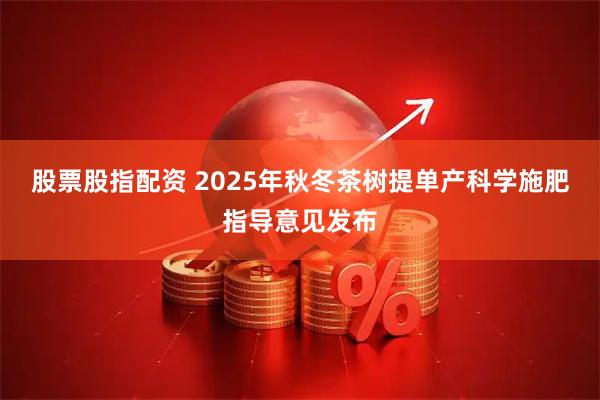 股票股指配资 2025年秋冬茶树提单产科学施肥指导意见发布