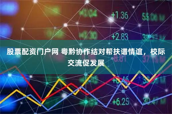 股票配资门户网 粤黔协作结对帮扶谱情谊，校际交流促发展