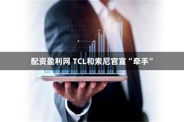 配资盈利网 TCL和索尼官宣“牵手”