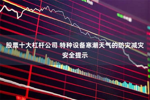 股票十大杠杆公司 特种设备寒潮天气的防灾减灾安全提示