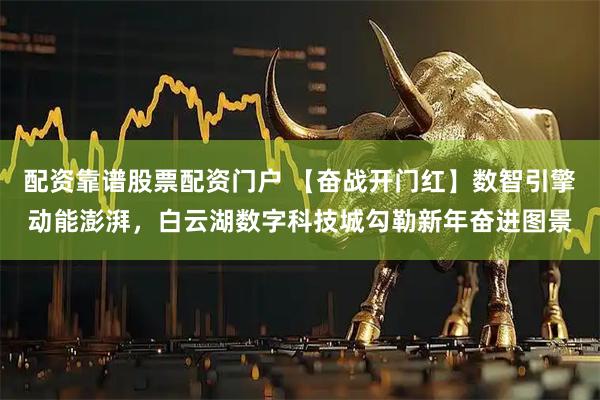 配资靠谱股票配资门户 【奋战开门红】数智引擎动能澎湃，白云湖数字科技城勾勒新年奋进图景