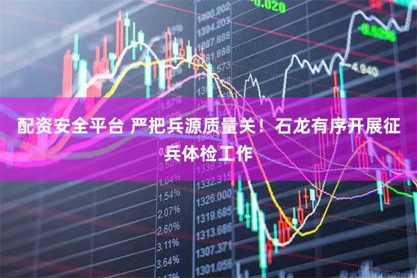 配资安全平台 严把兵源质量关！石龙有序开展征兵体检工作