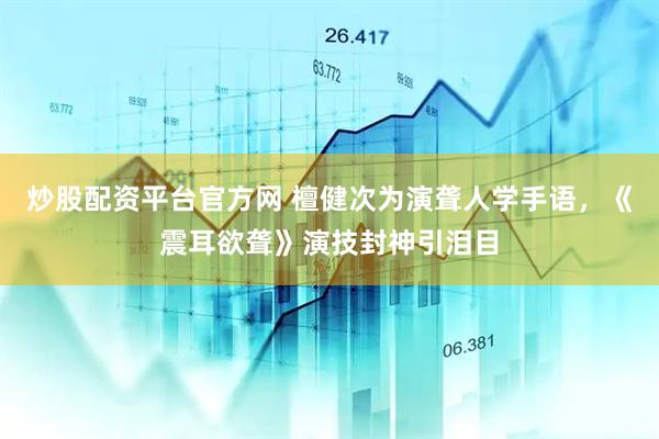 炒股配资平台官方网 檀健次为演聋人学手语，《震耳欲聋》演技封神引泪目
