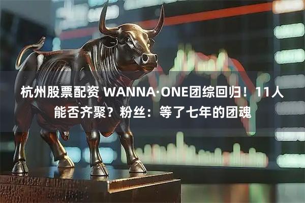 杭州股票配资 WANNA·ONE团综回归！11人能否齐聚？粉丝：等了七年的团魂