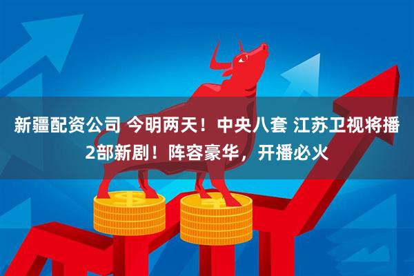 新疆配资公司 今明两天！中央八套 江苏卫视将播2部新剧！阵容豪华，开播必火