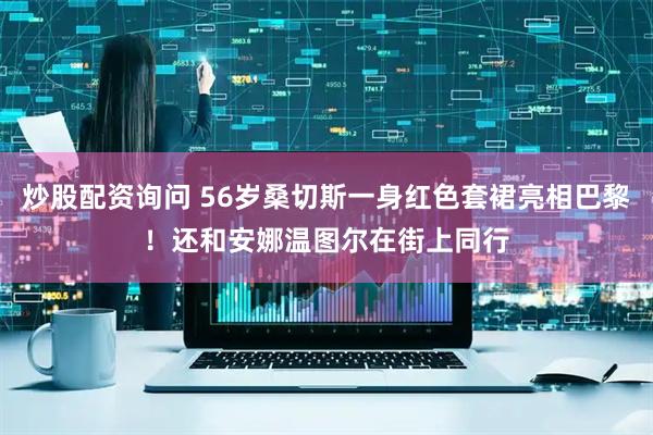 炒股配资询问 56岁桑切斯一身红色套裙亮相巴黎！还和安娜温图尔在街上同行