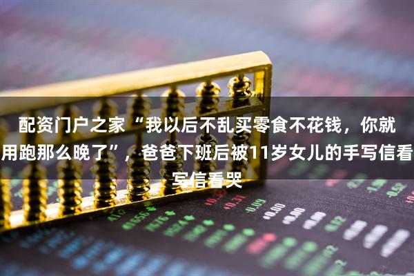 配资门户之家 “我以后不乱买零食不花钱，你就不用跑那么晚了”，爸爸下班后被11岁女儿的手写信看哭