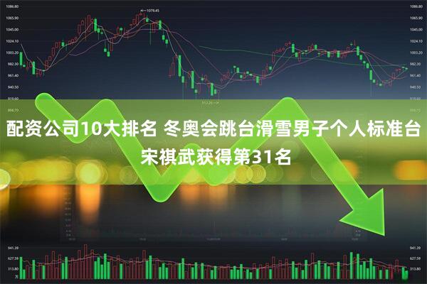 配资公司10大排名 冬奥会跳台滑雪男子个人标准台 宋祺武获得第31名