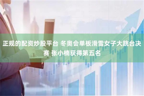正规的配资炒股平台 冬奥会单板滑雪女子大跳台决赛 张小楠获得第五名
