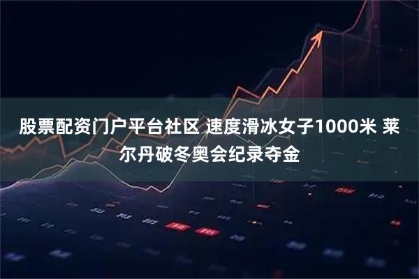股票配资门户平台社区 速度滑冰女子1000米 莱尔丹破冬奥会纪录夺金