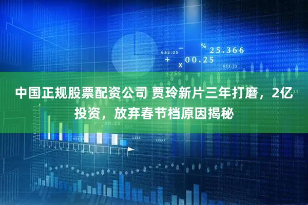 中国正规股票配资公司 贾玲新片三年打磨，2亿投资，放弃春节档原因揭秘