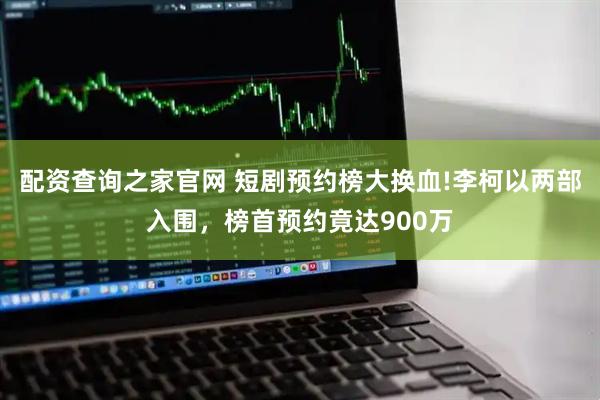配资查询之家官网 短剧预约榜大换血!李柯以两部入围,榜首预约竟达900万
