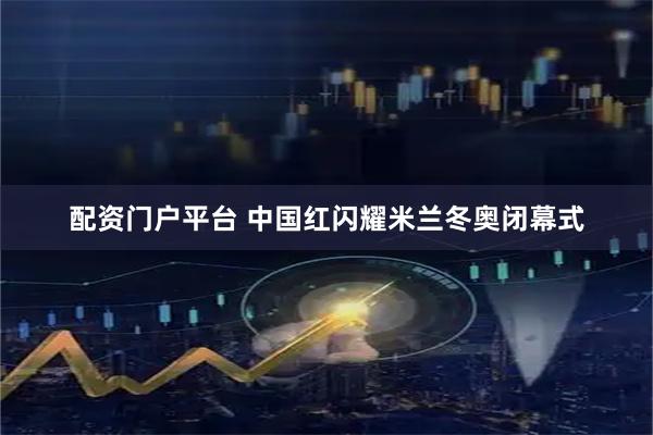 配资门户平台 中国红闪耀米兰冬奥闭幕式
