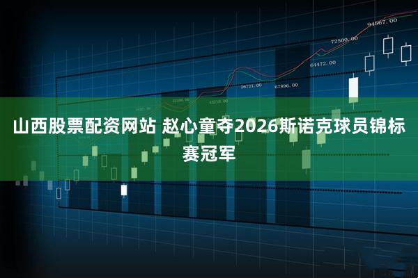 山西股票配资网站 赵心童夺2026斯诺克球员锦标赛冠军