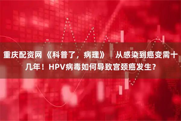 重庆配资网 《科普了，病理》│从感染到癌变需十几年！HPV病毒如何导致宫颈癌发生？