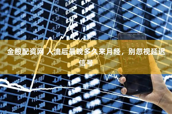 金股配资网 人流后最晚多久来月经，别忽视延迟信号