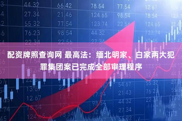 配资牌照查询网 最高法：缅北明家、白家两大犯罪集团案已完成全部审理程序