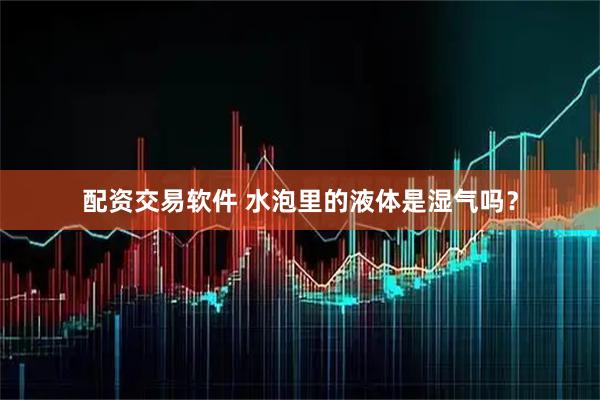 配资交易软件 水泡里的液体是湿气吗？