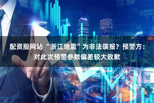 配资股网站 “浙江地震”为非法误报？预警方：对此次预警参数偏差较大致歉