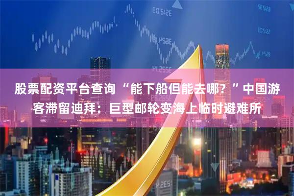 股票配资平台查询 “能下船但能去哪？”中国游客滞留迪拜：巨型邮轮变海上临时避难所