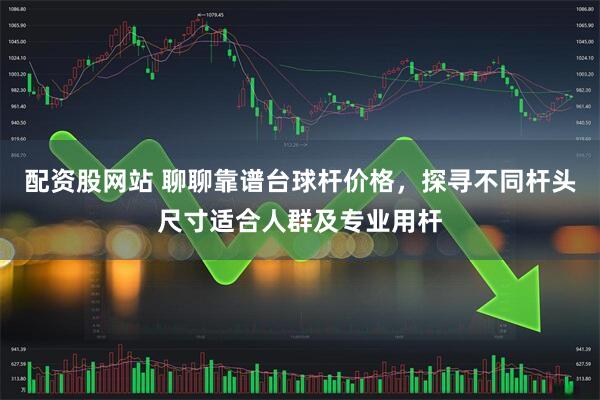 配资股网站 聊聊靠谱台球杆价格，探寻不同杆头尺寸适合人群及专业用杆