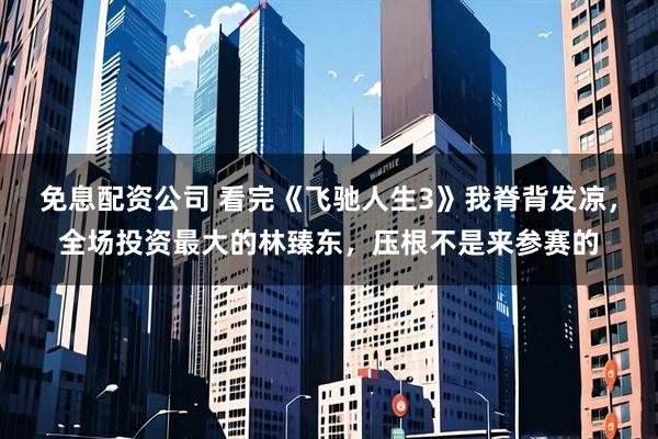 免息配资公司 看完《飞驰人生3》我脊背发凉，全场投资最大的林臻东，压根不是来参赛的