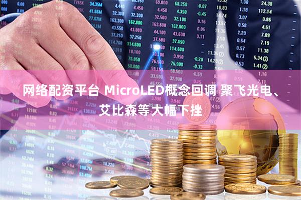 网络配资平台 MicroLED概念回调 聚飞光电、艾比森等大幅下挫