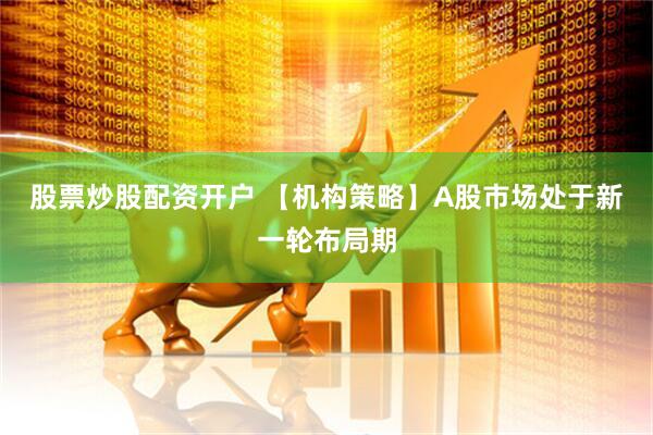股票炒股配资开户 【机构策略】A股市场处于新一轮布局期