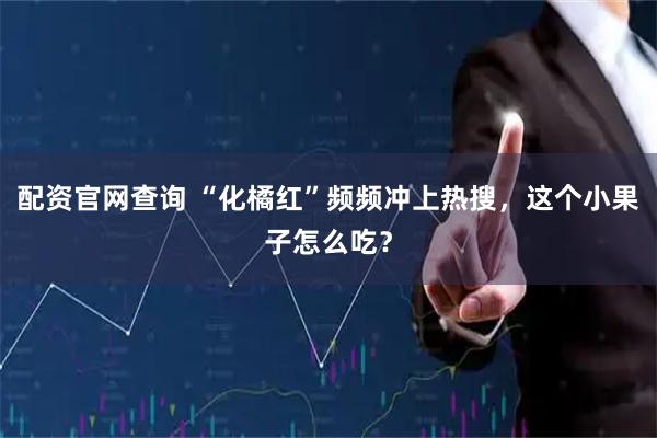 配资官网查询 “化橘红”频频冲上热搜，这个小果子怎么吃？