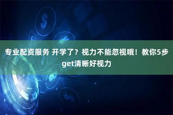 专业配资服务 开学了？视力不能忽视哦！教你5步get清晰好视力